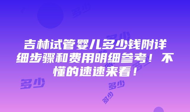 吉林试管婴儿多少钱附详细步骤和费用明细参考！不懂的速速来看！