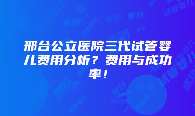 邢台公立医院三代试管婴儿费用分析？费用与成功率！