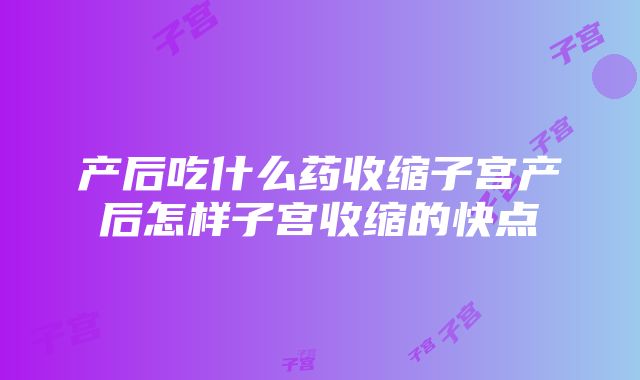 产后吃什么药收缩子宫产后怎样子宫收缩的快点