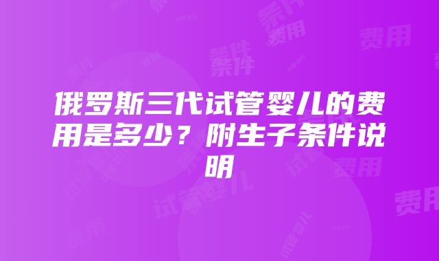 俄罗斯三代试管婴儿的费用是多少？附生子条件说明