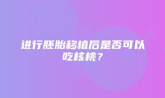 进行胚胎移植后是否可以吃核桃？