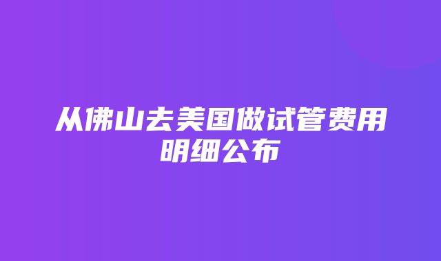 从佛山去美国做试管费用明细公布