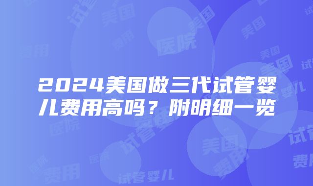 2024美国做三代试管婴儿费用高吗？附明细一览