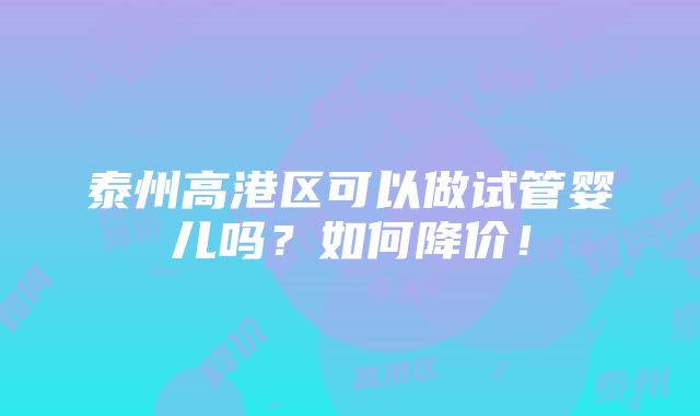 泰州高港区可以做试管婴儿吗？如何降价！