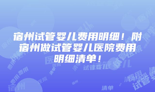 宿州试管婴儿费用明细！附宿州做试管婴儿医院费用明细清单！