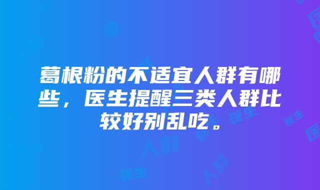 葛根粉的不适宜人群有哪些，医生提醒三类人群比较好别乱吃。