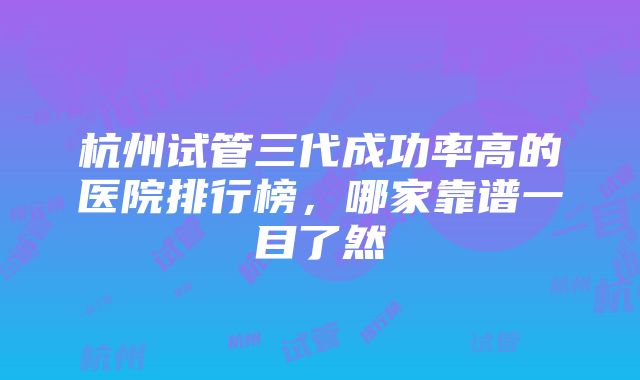 杭州试管三代成功率高的医院排行榜，哪家靠谱一目了然