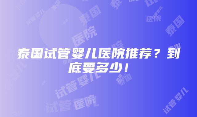 泰国试管婴儿医院推荐？到底要多少！