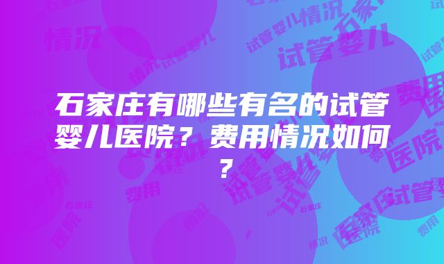 石家庄有哪些有名的试管婴儿医院？费用情况如何？