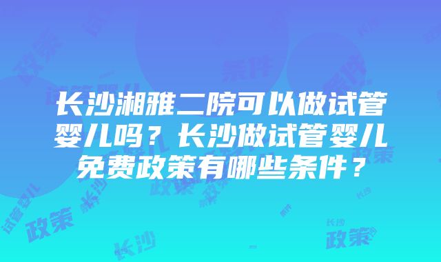 长沙湘雅二院可以做试管婴儿吗？长沙做试管婴儿免费政策有哪些条件？