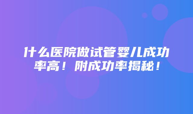 什么医院做试管婴儿成功率高！附成功率揭秘！