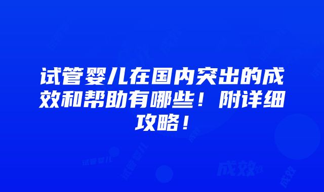 试管婴儿在国内突出的成效和帮助有哪些！附详细攻略！