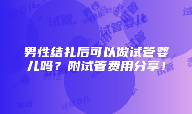 男性结扎后可以做试管婴儿吗？附试管费用分享！