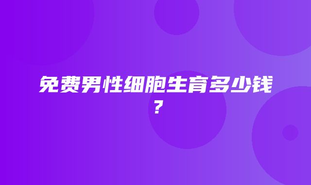 免费男性细胞生育多少钱？