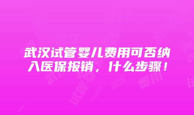 武汉试管婴儿费用可否纳入医保报销，什么步骤！