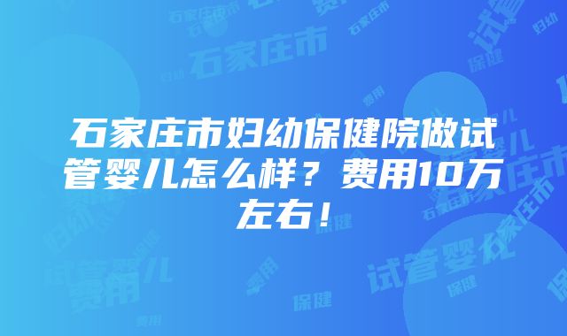 石家庄市妇幼保健院做试管婴儿怎么样？费用10万左右！