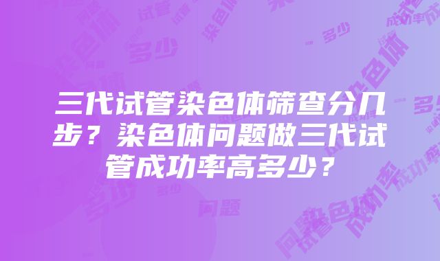 三代试管染色体筛查分几步？染色体问题做三代试管成功率高多少？