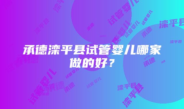 承德滦平县试管婴儿哪家做的好？