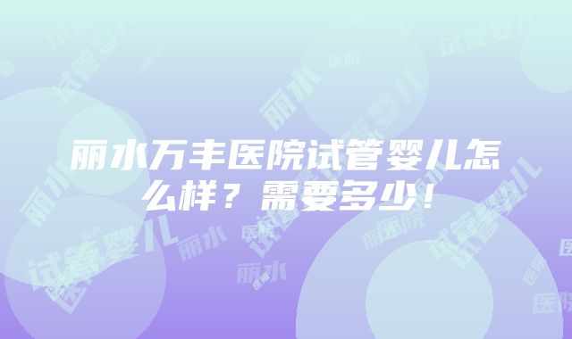 丽水万丰医院试管婴儿怎么样？需要多少！