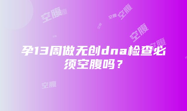 孕13周做无创dna检查必须空腹吗？