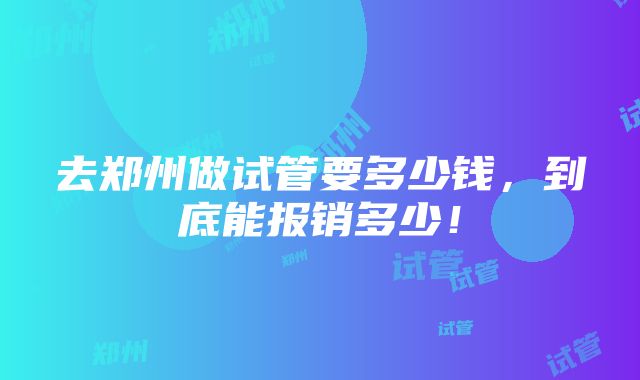 去郑州做试管要多少钱，到底能报销多少！