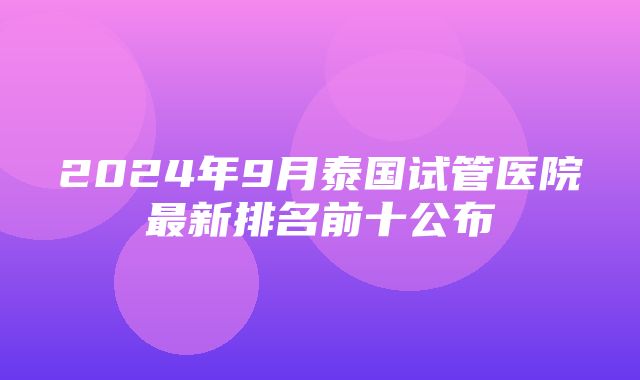 2024年9月泰国试管医院最新排名前十公布