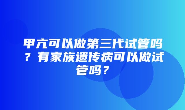 甲亢可以做第三代试管吗？有家族遗传病可以做试管吗？