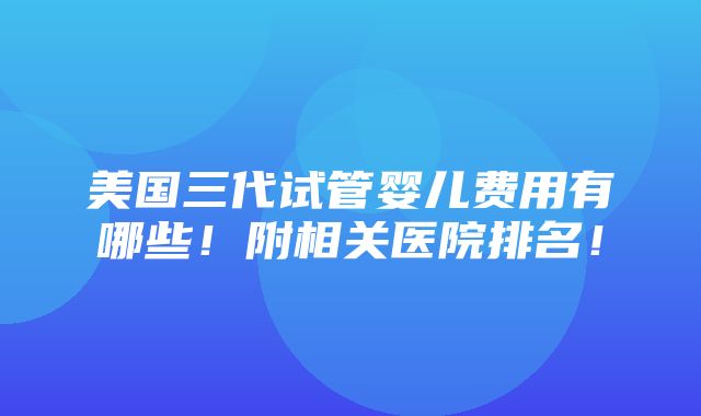 美国三代试管婴儿费用有哪些！附相关医院排名！