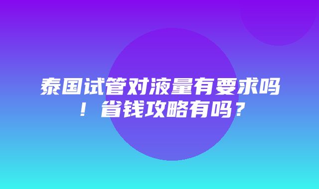 泰国试管对液量有要求吗！省钱攻略有吗？