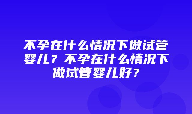 不孕在什么情况下做试管婴儿？不孕在什么情况下做试管婴儿好？