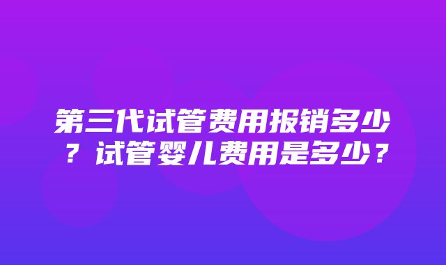 第三代试管费用报销多少？试管婴儿费用是多少？