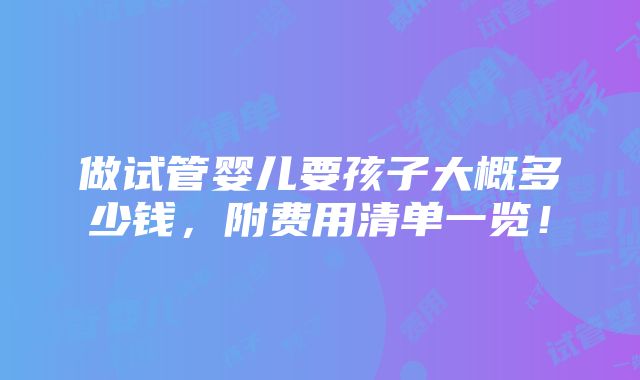 做试管婴儿要孩子大概多少钱，附费用清单一览！