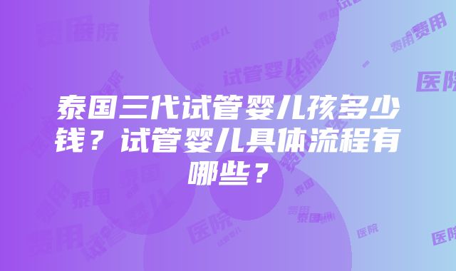 泰国三代试管婴儿孩多少钱？试管婴儿具体流程有哪些？