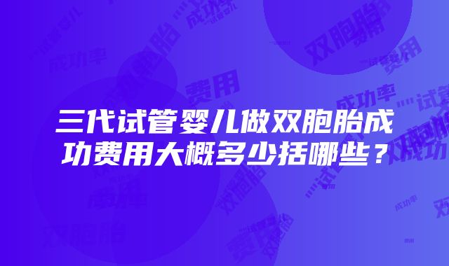 三代试管婴儿做双胞胎成功费用大概多少括哪些？