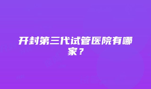 开封第三代试管医院有哪家？