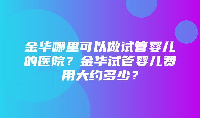 金华哪里可以做试管婴儿的医院？金华试管婴儿费用大约多少？