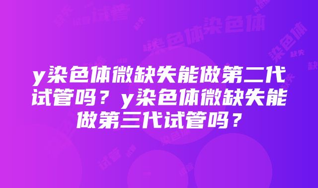 y染色体微缺失能做第二代试管吗？y染色体微缺失能做第三代试管吗？