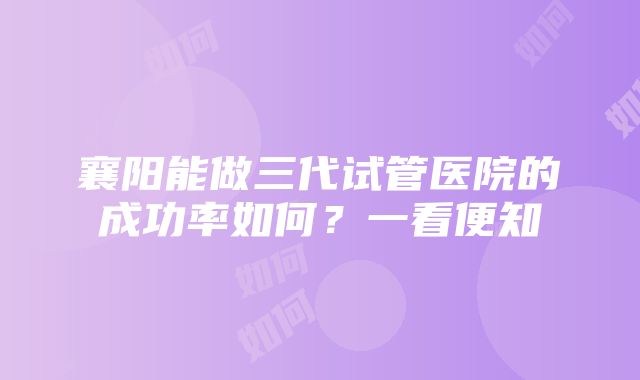 襄阳能做三代试管医院的成功率如何？一看便知