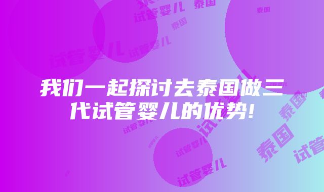 我们一起探讨去泰国做三代试管婴儿的优势!