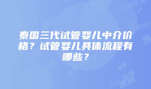 泰国三代试管婴儿中介价格？试管婴儿具体流程有哪些？