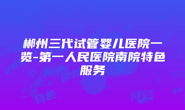 郴州三代试管婴儿医院一览-第一人民医院南院特色服务