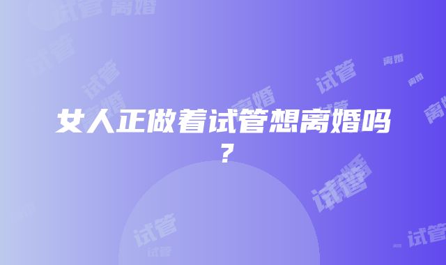 女人正做着试管想离婚吗？