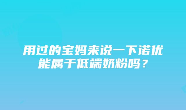 用过的宝妈来说一下诺优能属于低端奶粉吗？