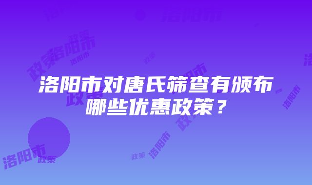 洛阳市对唐氏筛查有颁布哪些优惠政策？