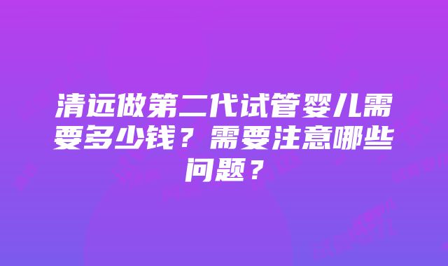 清远做第二代试管婴儿需要多少钱？需要注意哪些问题？