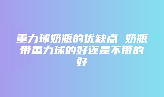 重力球奶瓶的优缺点 奶瓶带重力球的好还是不带的好