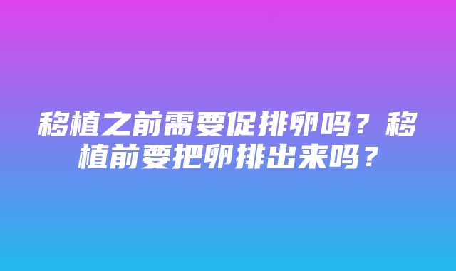 移植之前需要促排卵吗？移植前要把卵排出来吗？