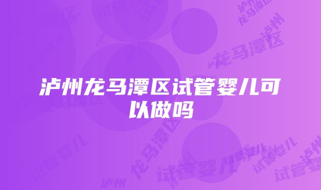 泸州龙马潭区试管婴儿可以做吗