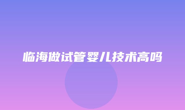 临海做试管婴儿技术高吗