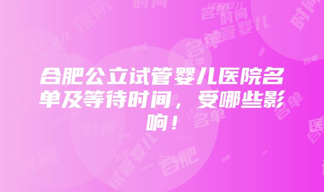 合肥公立试管婴儿医院名单及等待时间，受哪些影响！